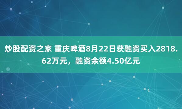 炒股配资之家 重庆啤酒8月22日获融资买入2818.62万元，融资余额4.50亿元