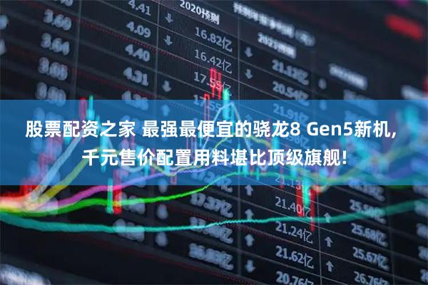 股票配资之家 最强最便宜的骁龙8 Gen5新机, 千元售价配置用料堪比顶级旗舰!