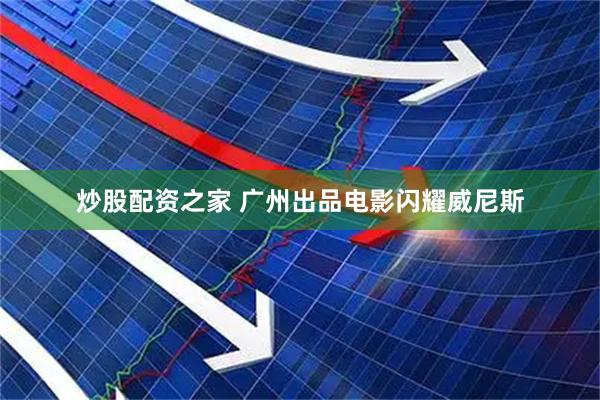 炒股配资之家 广州出品电影闪耀威尼斯