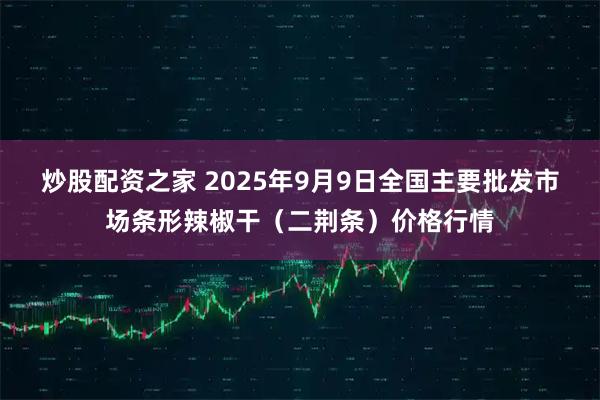 炒股配资之家 2025年9月9日全国主要批发市场条形辣椒干（二荆条）价格行情