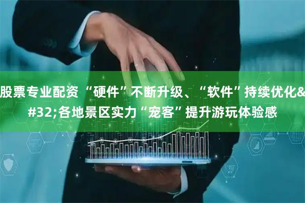 股票专业配资 “硬件”不断升级、“软件”持续优化&#32;各地景区实力“宠客”提升游玩体验感