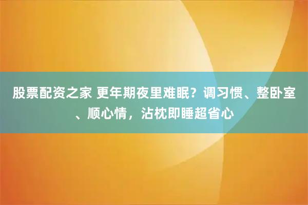 股票配资之家 更年期夜里难眠？调习惯、整卧室、顺心情，沾枕即睡超省心