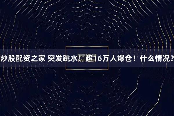 炒股配资之家 突发跳水！超16万人爆仓！什么情况？