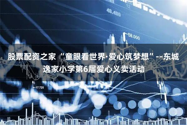 股票配资之家 “童眼看世界·爱心筑梦想”--东城逸家小学第6届爱心义卖活动