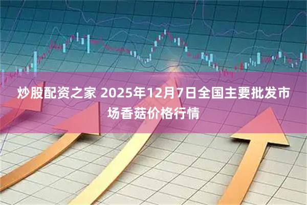 炒股配资之家 2025年12月7日全国主要批发市场香菇价格行情