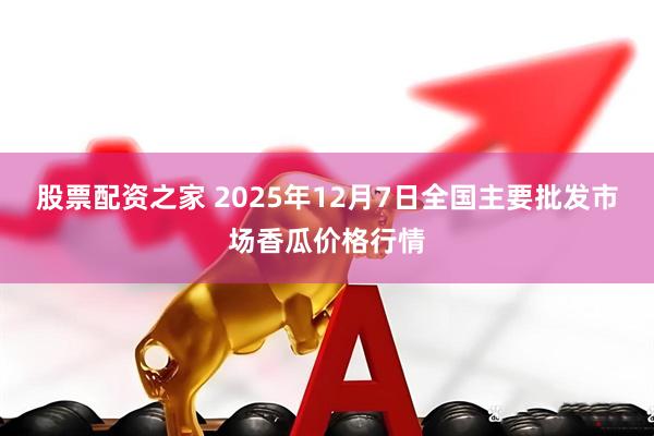 股票配资之家 2025年12月7日全国主要批发市场香瓜价格行情