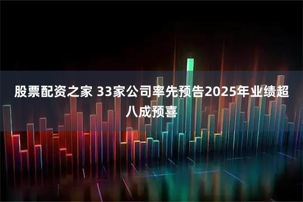 股票配资之家 33家公司率先预告2025年业绩超八成预喜