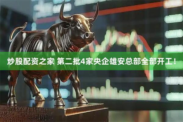 炒股配资之家 第二批4家央企雄安总部全部开工！