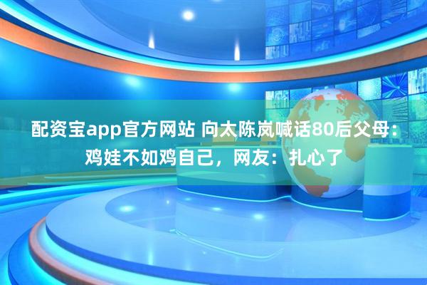 配资宝app官方网站 向太陈岚喊话80后父母：鸡娃不如鸡自己，网友：扎心了