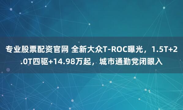 专业股票配资官网 全新大众T-ROC曝光，1.5T+2.0T四驱+14.98万起，城市通勤党闭眼入
