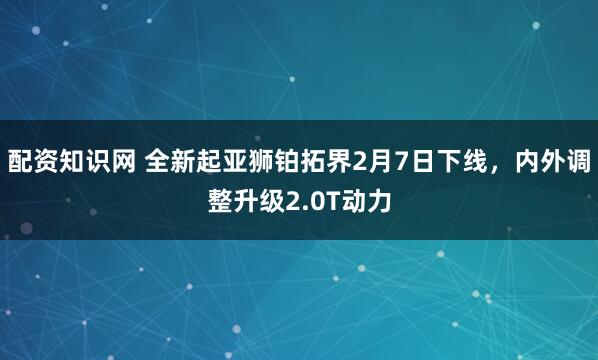 配资知识网 全新起亚狮铂拓界2月7日下线，内外调整升级2.0T动力