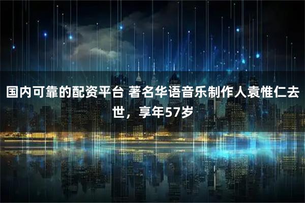 国内可靠的配资平台 著名华语音乐制作人袁惟仁去世，享年57岁