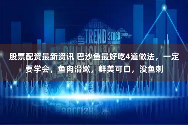 股票配资最新资讯 巴沙鱼最好吃4道做法，一定要学会，鱼肉滑嫩，鲜美可口，没鱼刺