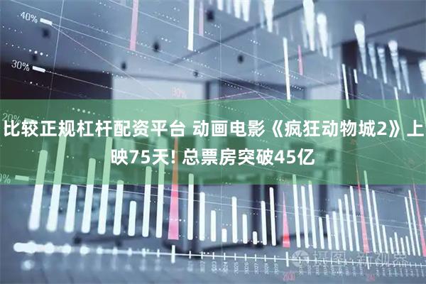 比较正规杠杆配资平台 动画电影《疯狂动物城2》上映75天! 总票房突破45亿