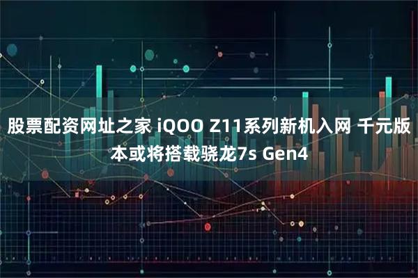 股票配资网址之家 iQOO Z11系列新机入网 千元版本或将搭载骁龙7s Gen4