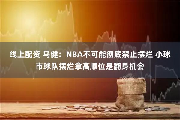 线上配资 马健：NBA不可能彻底禁止摆烂 小球市球队摆烂拿高顺位是翻身机会