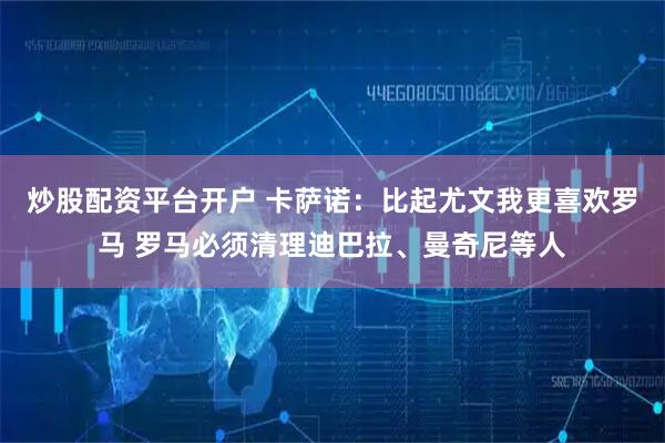 炒股配资平台开户 卡萨诺：比起尤文我更喜欢罗马 罗马必须清理迪巴拉、曼奇尼等人