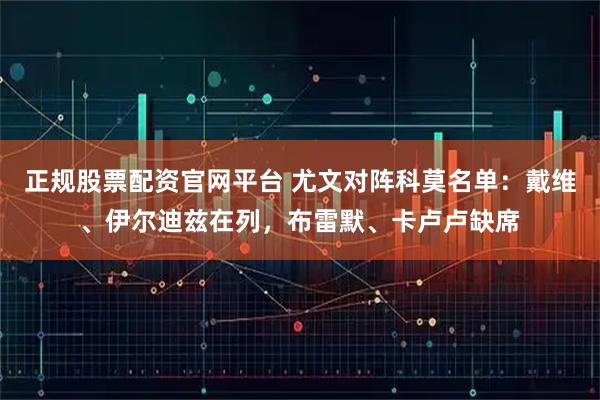 正规股票配资官网平台 尤文对阵科莫名单：戴维、伊尔迪兹在列，布雷默、卡卢卢缺席