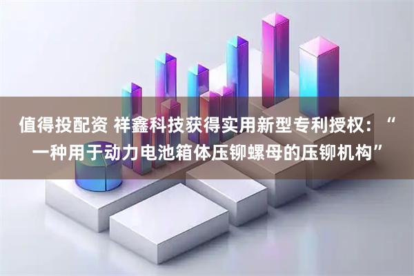 值得投配资 祥鑫科技获得实用新型专利授权：“一种用于动力电池箱体压铆螺母的压铆机构”