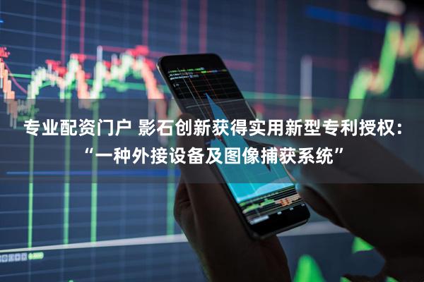 专业配资门户 影石创新获得实用新型专利授权：“一种外接设备及图像捕获系统”