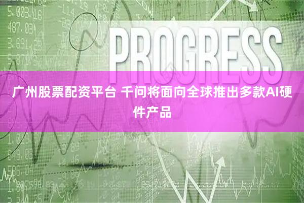 广州股票配资平台 千问将面向全球推出多款AI硬件产品