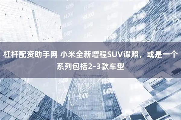 杠杆配资助手网 小米全新增程SUV谍照，或是一个系列包括2-3款车型