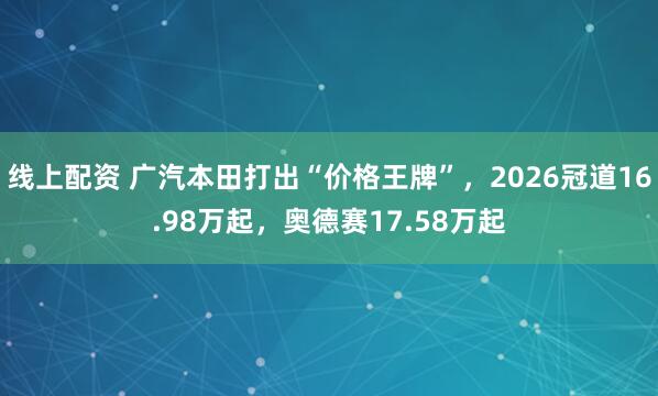 线上配资 广汽本田打出“价格王牌”，2026冠道16.98万起，奥德赛17.58万起