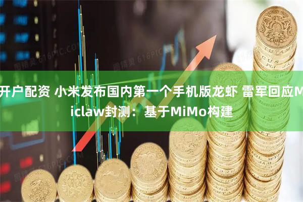 开户配资 小米发布国内第一个手机版龙虾 雷军回应Miclaw封测：基于MiMo构建