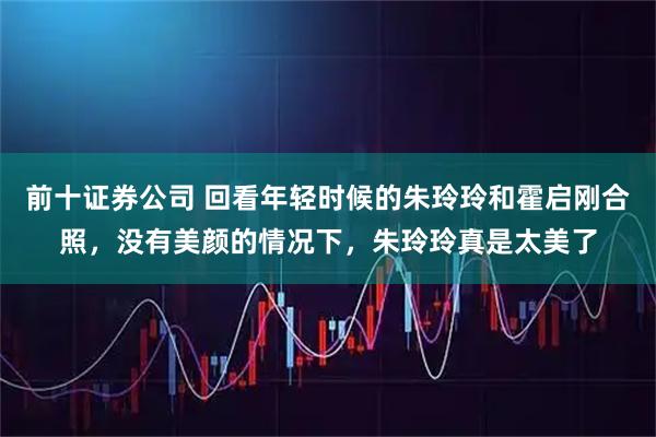 前十证券公司 回看年轻时候的朱玲玲和霍启刚合照，没有美颜的情况下，朱玲玲真是太美了