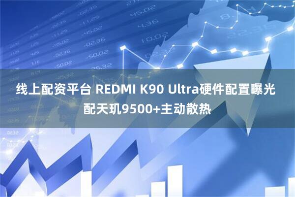 线上配资平台 REDMI K90 Ultra硬件配置曝光 配天玑9500+主动散热