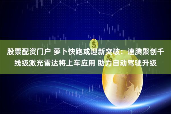 股票配资门户 萝卜快跑或迎新突破：速腾聚创千线级激光雷达将上车应用 助力自动驾驶升级