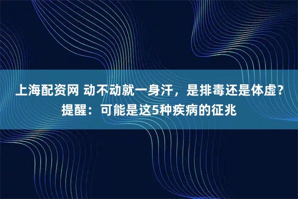 上海配资网 动不动就一身汗，是排毒还是体虚？提醒：可能是这5种疾病的征兆