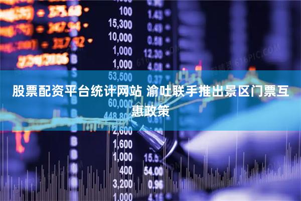 股票配资平台统计网站 渝吐联手推出景区门票互惠政策