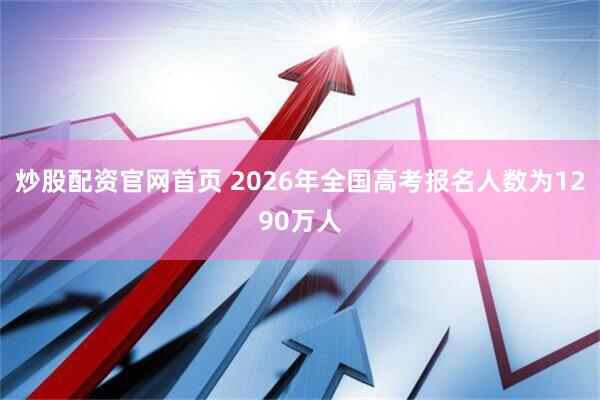 炒股配资官网首页 2026年全国高考报名人数为1290万人